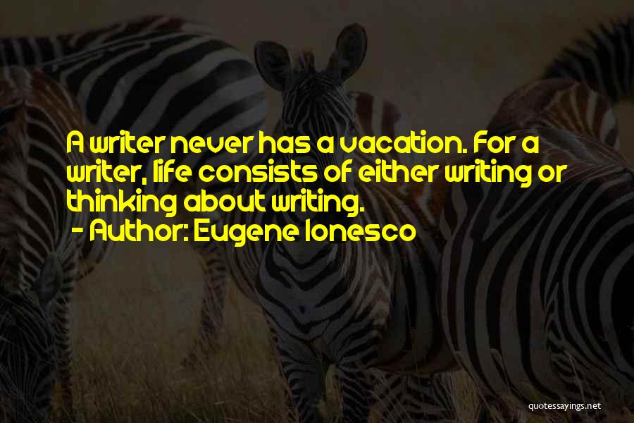 Eugene Ionesco Quotes: A Writer Never Has A Vacation. For A Writer, Life Consists Of Either Writing Or Thinking About Writing.