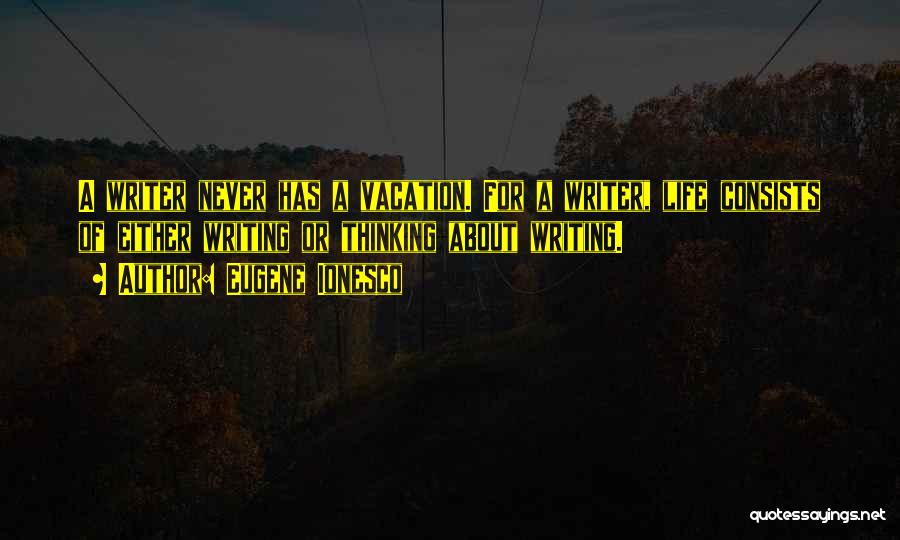 Eugene Ionesco Quotes: A Writer Never Has A Vacation. For A Writer, Life Consists Of Either Writing Or Thinking About Writing.