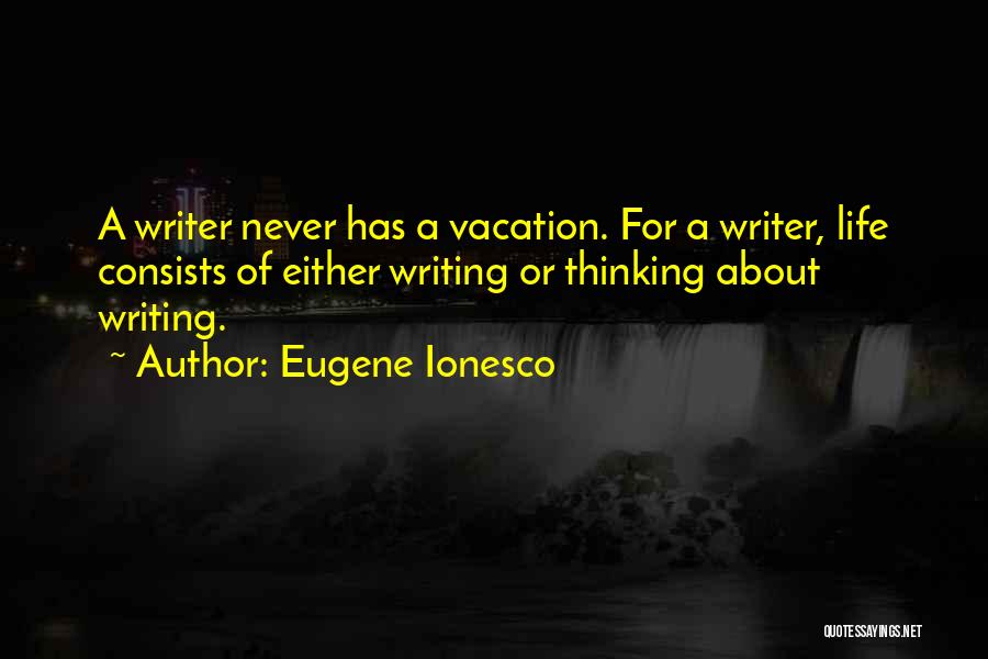 Eugene Ionesco Quotes: A Writer Never Has A Vacation. For A Writer, Life Consists Of Either Writing Or Thinking About Writing.