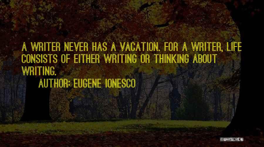 Eugene Ionesco Quotes: A Writer Never Has A Vacation. For A Writer, Life Consists Of Either Writing Or Thinking About Writing.