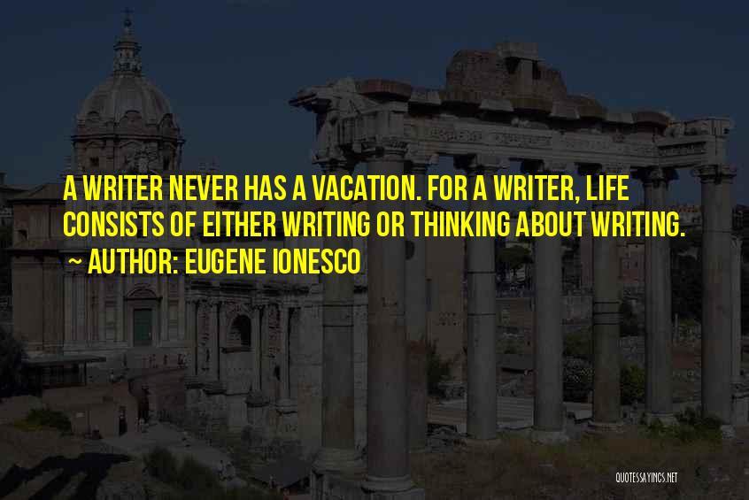 Eugene Ionesco Quotes: A Writer Never Has A Vacation. For A Writer, Life Consists Of Either Writing Or Thinking About Writing.