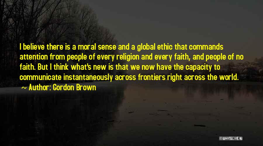 Gordon Brown Quotes: I Believe There Is A Moral Sense And A Global Ethic That Commands Attention From People Of Every Religion And