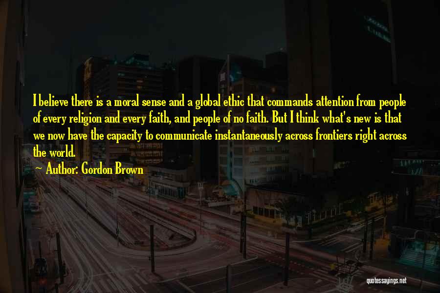 Gordon Brown Quotes: I Believe There Is A Moral Sense And A Global Ethic That Commands Attention From People Of Every Religion And