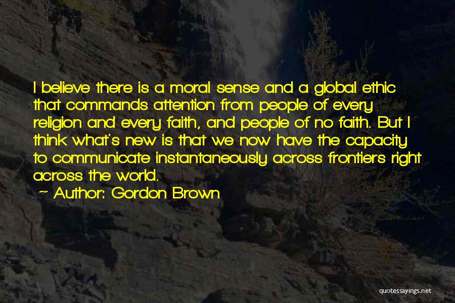 Gordon Brown Quotes: I Believe There Is A Moral Sense And A Global Ethic That Commands Attention From People Of Every Religion And