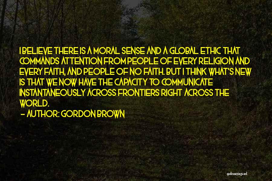Gordon Brown Quotes: I Believe There Is A Moral Sense And A Global Ethic That Commands Attention From People Of Every Religion And