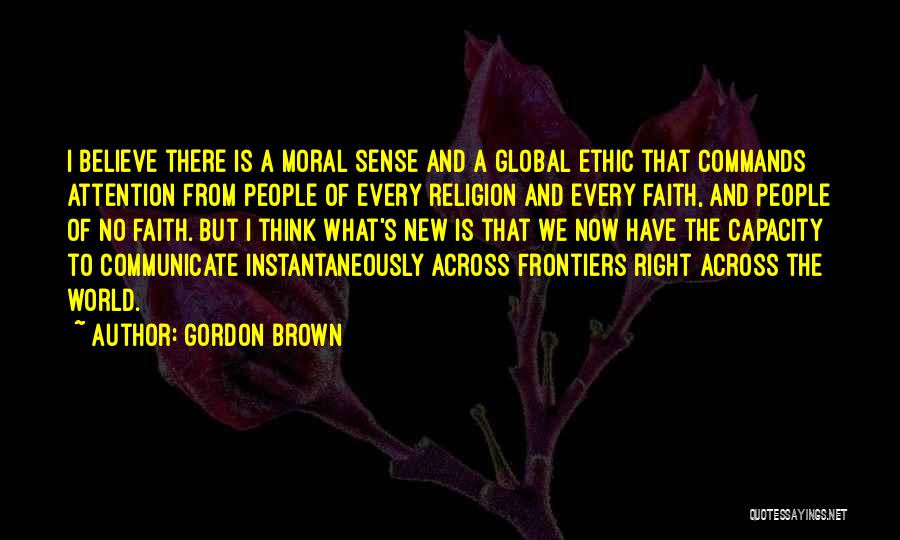 Gordon Brown Quotes: I Believe There Is A Moral Sense And A Global Ethic That Commands Attention From People Of Every Religion And