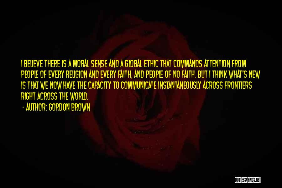 Gordon Brown Quotes: I Believe There Is A Moral Sense And A Global Ethic That Commands Attention From People Of Every Religion And