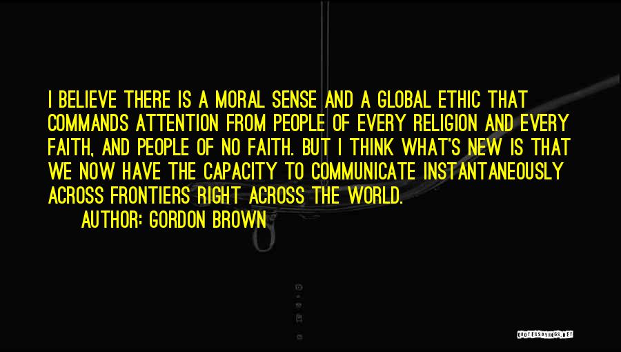 Gordon Brown Quotes: I Believe There Is A Moral Sense And A Global Ethic That Commands Attention From People Of Every Religion And