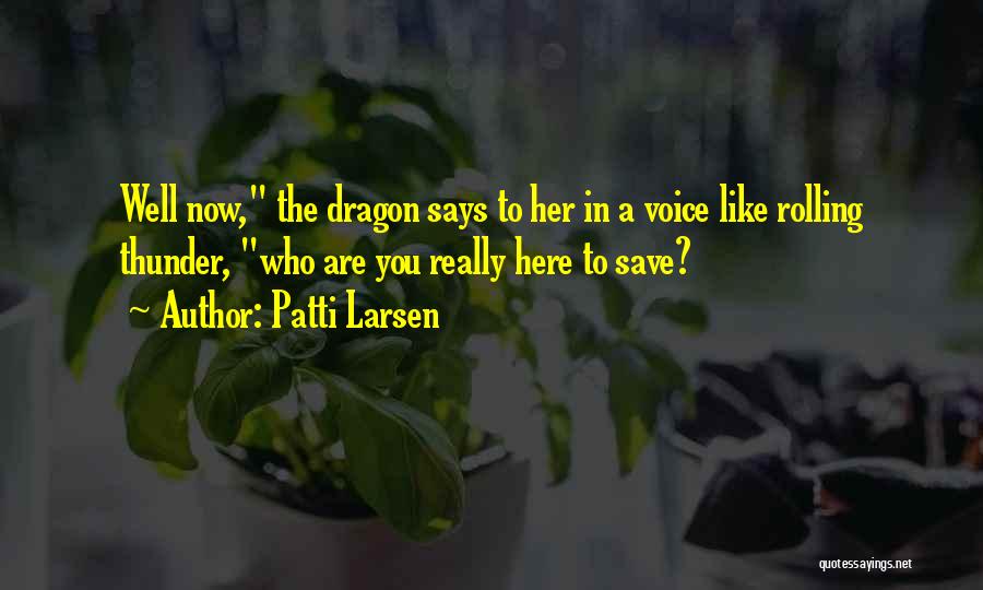 Patti Larsen Quotes: Well Now, The Dragon Says To Her In A Voice Like Rolling Thunder, Who Are You Really Here To Save?