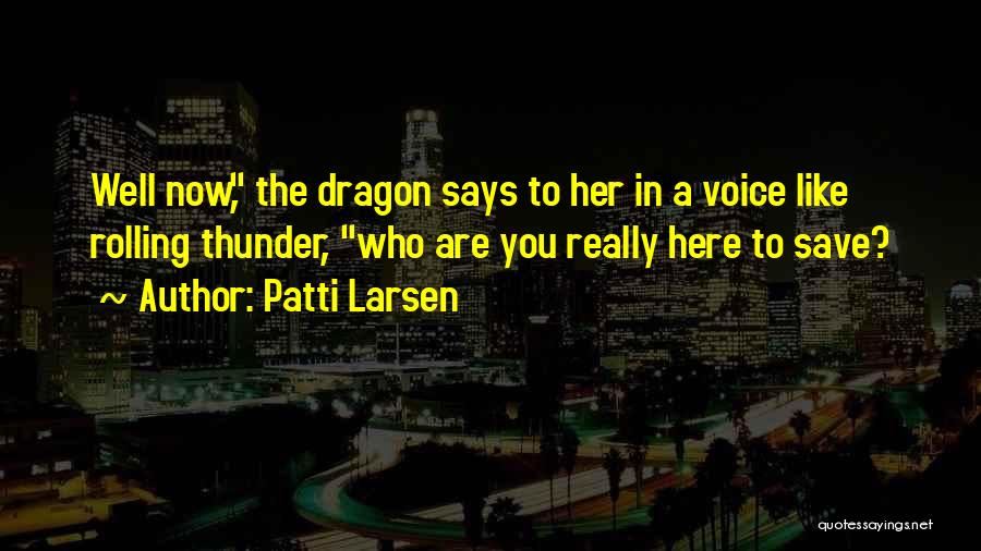 Patti Larsen Quotes: Well Now, The Dragon Says To Her In A Voice Like Rolling Thunder, Who Are You Really Here To Save?