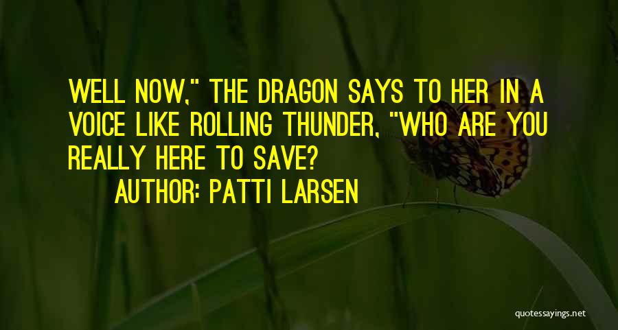 Patti Larsen Quotes: Well Now, The Dragon Says To Her In A Voice Like Rolling Thunder, Who Are You Really Here To Save?