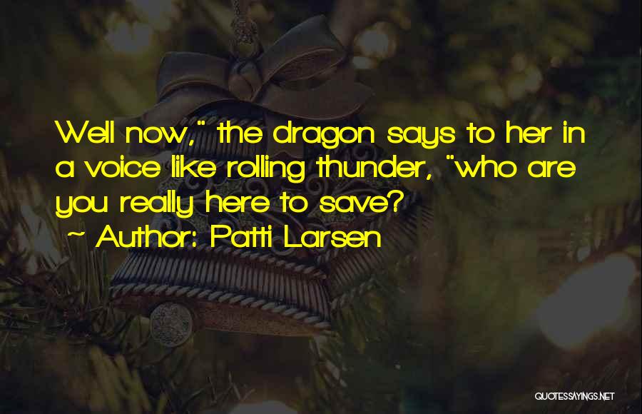 Patti Larsen Quotes: Well Now, The Dragon Says To Her In A Voice Like Rolling Thunder, Who Are You Really Here To Save?
