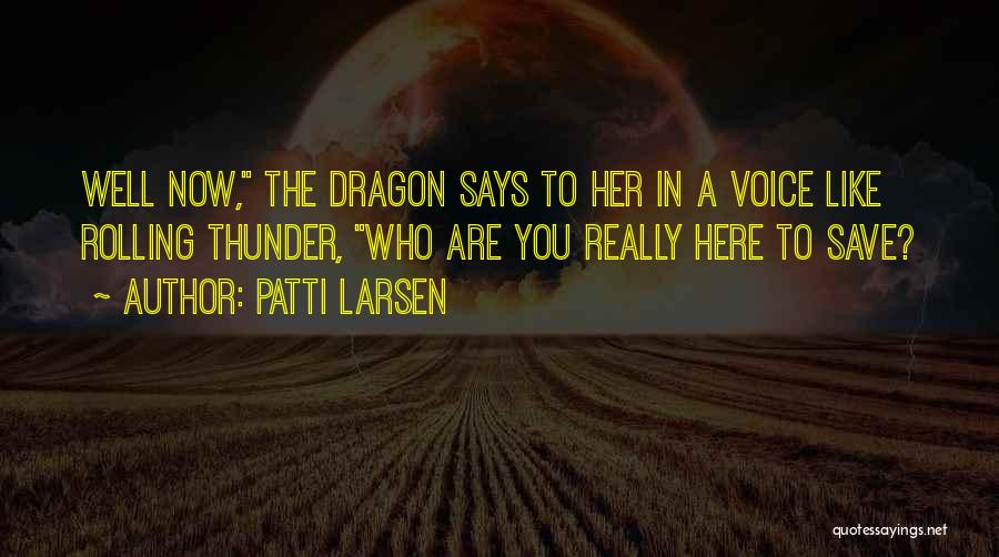 Patti Larsen Quotes: Well Now, The Dragon Says To Her In A Voice Like Rolling Thunder, Who Are You Really Here To Save?