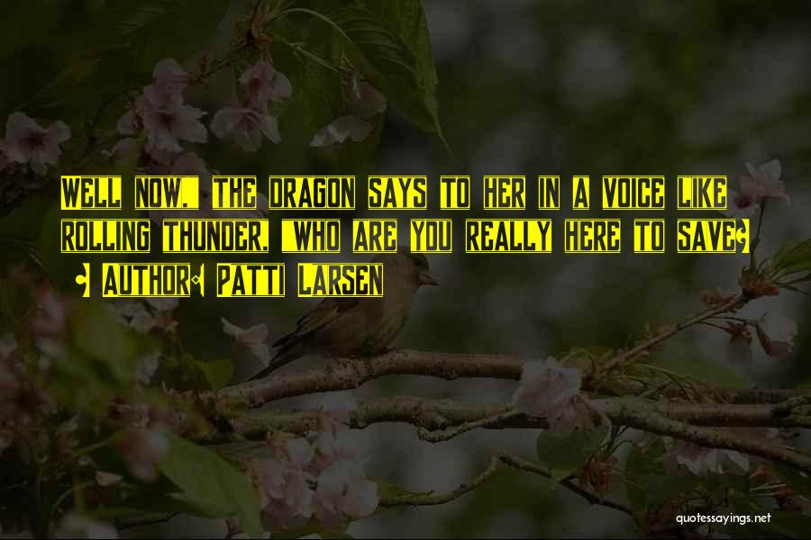 Patti Larsen Quotes: Well Now, The Dragon Says To Her In A Voice Like Rolling Thunder, Who Are You Really Here To Save?