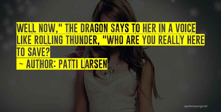 Patti Larsen Quotes: Well Now, The Dragon Says To Her In A Voice Like Rolling Thunder, Who Are You Really Here To Save?