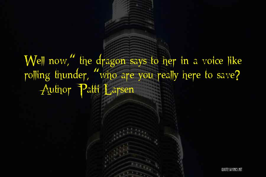 Patti Larsen Quotes: Well Now, The Dragon Says To Her In A Voice Like Rolling Thunder, Who Are You Really Here To Save?