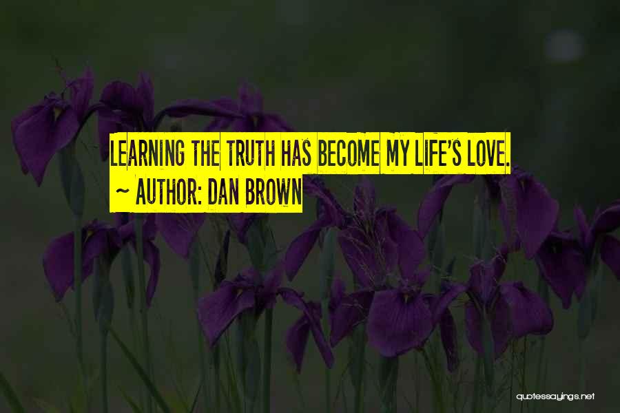 Dan Brown Quotes: Learning The Truth Has Become My Life's Love.