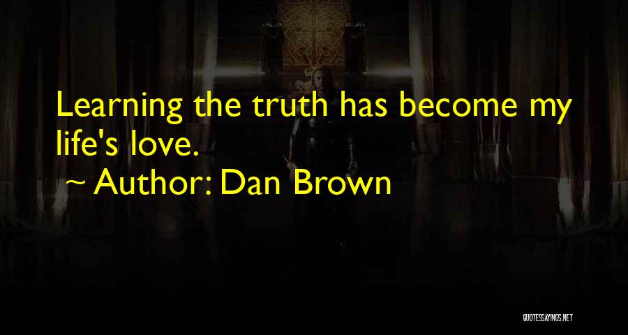 Dan Brown Quotes: Learning The Truth Has Become My Life's Love.