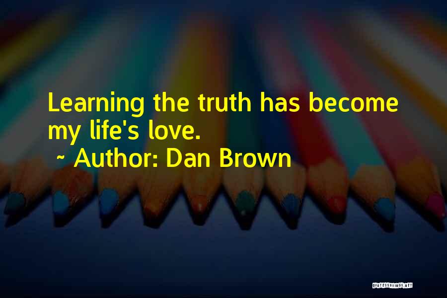 Dan Brown Quotes: Learning The Truth Has Become My Life's Love.