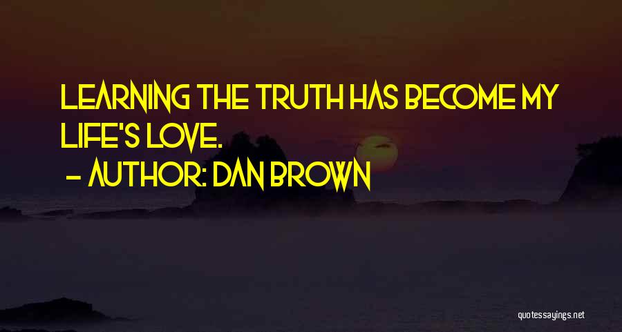 Dan Brown Quotes: Learning The Truth Has Become My Life's Love.