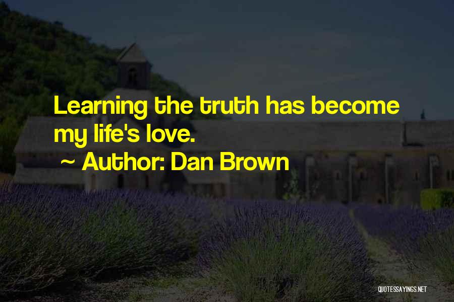 Dan Brown Quotes: Learning The Truth Has Become My Life's Love.