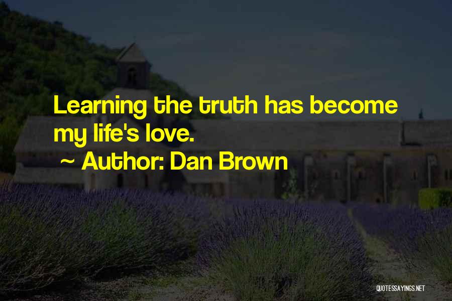 Dan Brown Quotes: Learning The Truth Has Become My Life's Love.