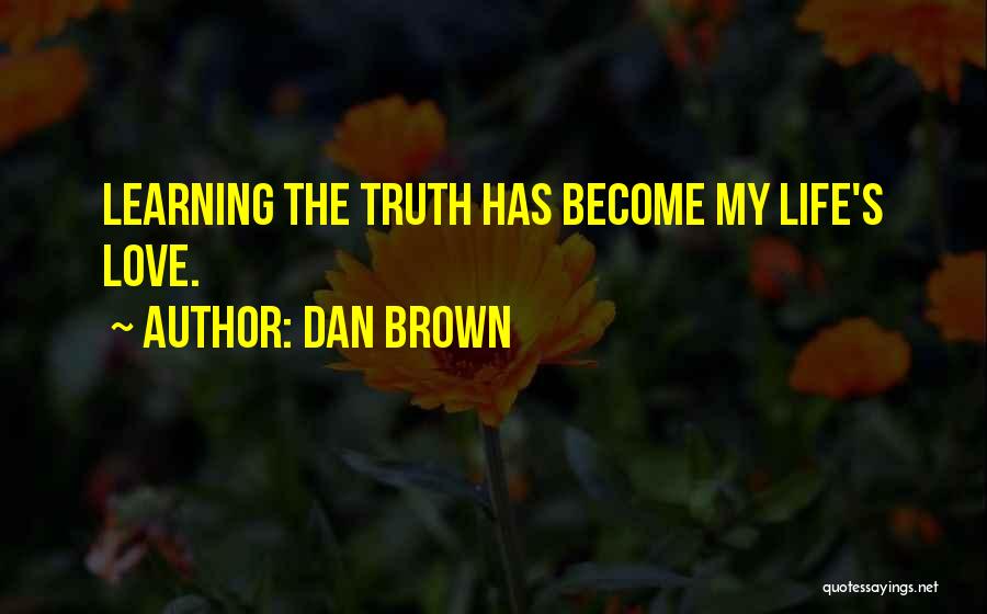 Dan Brown Quotes: Learning The Truth Has Become My Life's Love.