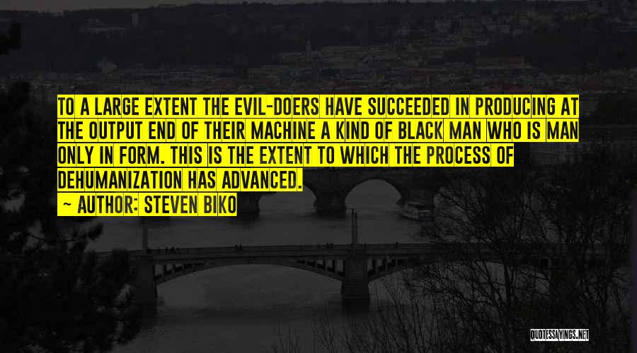 Steven Biko Quotes: To A Large Extent The Evil-doers Have Succeeded In Producing At The Output End Of Their Machine A Kind Of