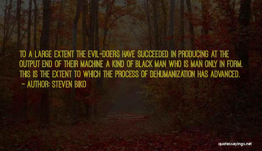 Steven Biko Quotes: To A Large Extent The Evil-doers Have Succeeded In Producing At The Output End Of Their Machine A Kind Of