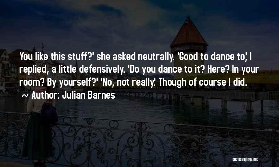 Julian Barnes Quotes: You Like This Stuff?' She Asked Neutrally. 'good To Dance To,' I Replied, A Little Defensively. 'do You Dance To