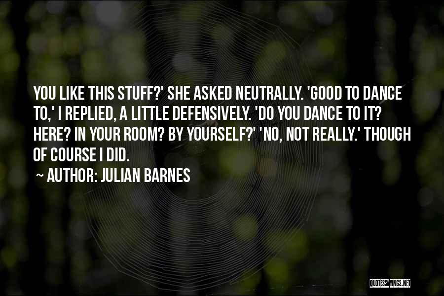 Julian Barnes Quotes: You Like This Stuff?' She Asked Neutrally. 'good To Dance To,' I Replied, A Little Defensively. 'do You Dance To