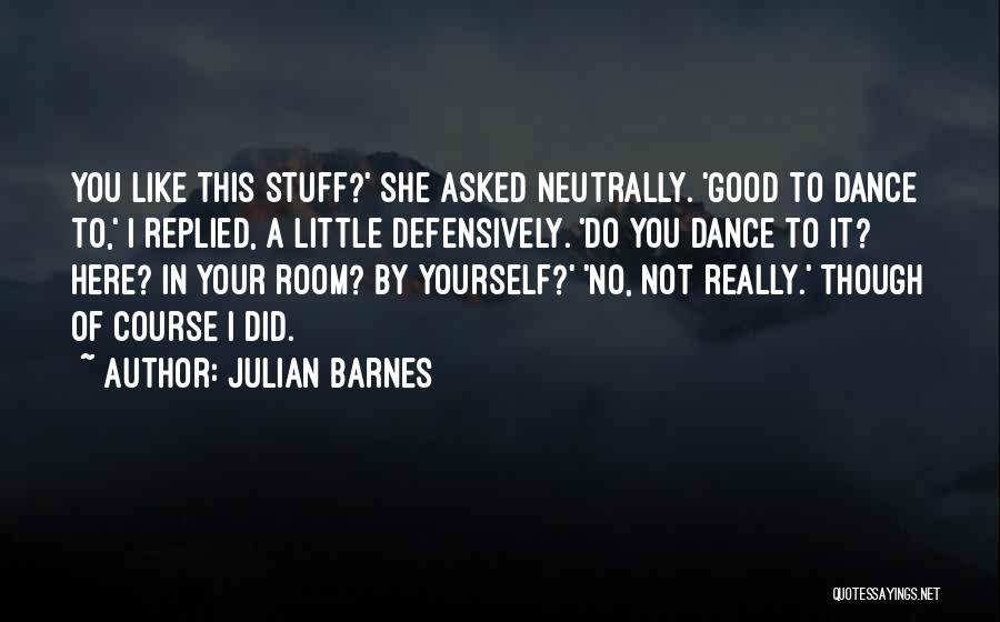 Julian Barnes Quotes: You Like This Stuff?' She Asked Neutrally. 'good To Dance To,' I Replied, A Little Defensively. 'do You Dance To