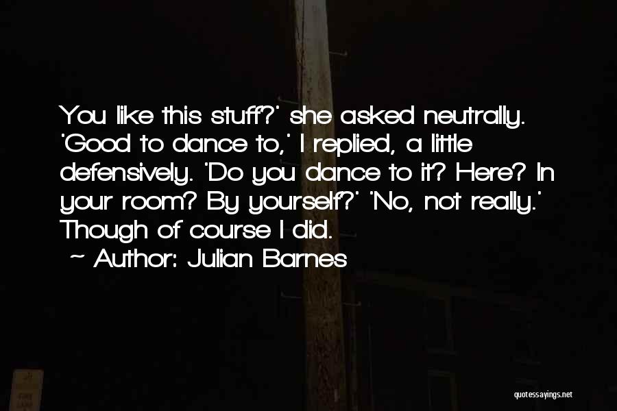 Julian Barnes Quotes: You Like This Stuff?' She Asked Neutrally. 'good To Dance To,' I Replied, A Little Defensively. 'do You Dance To