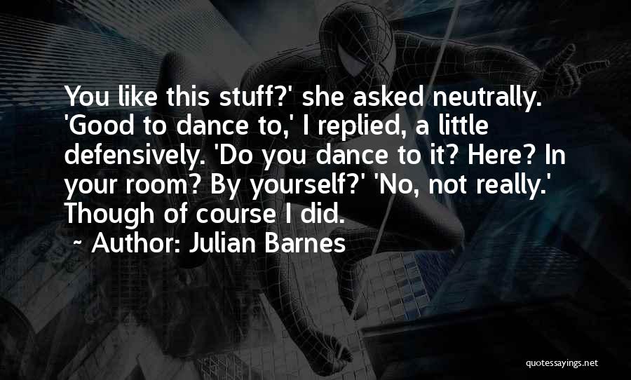 Julian Barnes Quotes: You Like This Stuff?' She Asked Neutrally. 'good To Dance To,' I Replied, A Little Defensively. 'do You Dance To