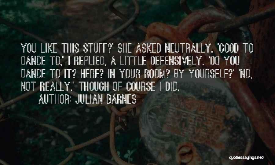 Julian Barnes Quotes: You Like This Stuff?' She Asked Neutrally. 'good To Dance To,' I Replied, A Little Defensively. 'do You Dance To