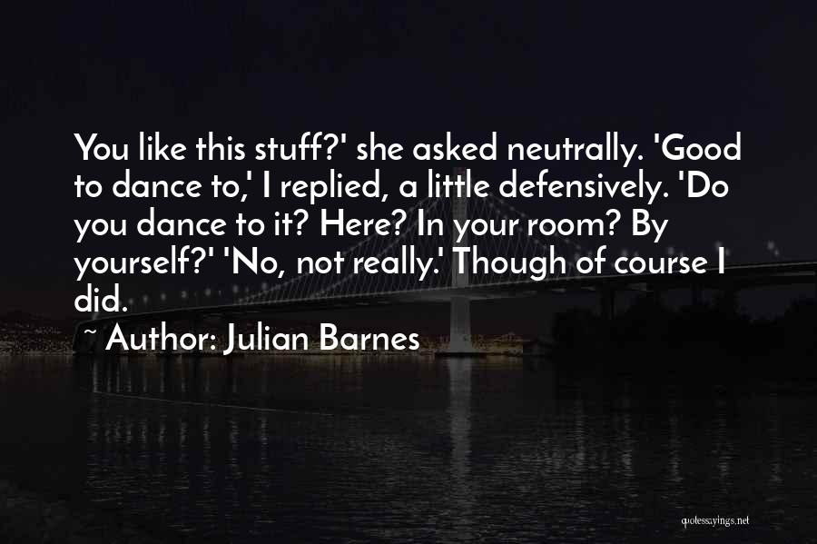 Julian Barnes Quotes: You Like This Stuff?' She Asked Neutrally. 'good To Dance To,' I Replied, A Little Defensively. 'do You Dance To