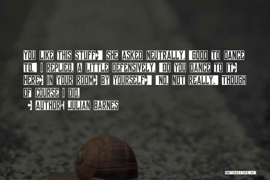 Julian Barnes Quotes: You Like This Stuff?' She Asked Neutrally. 'good To Dance To,' I Replied, A Little Defensively. 'do You Dance To