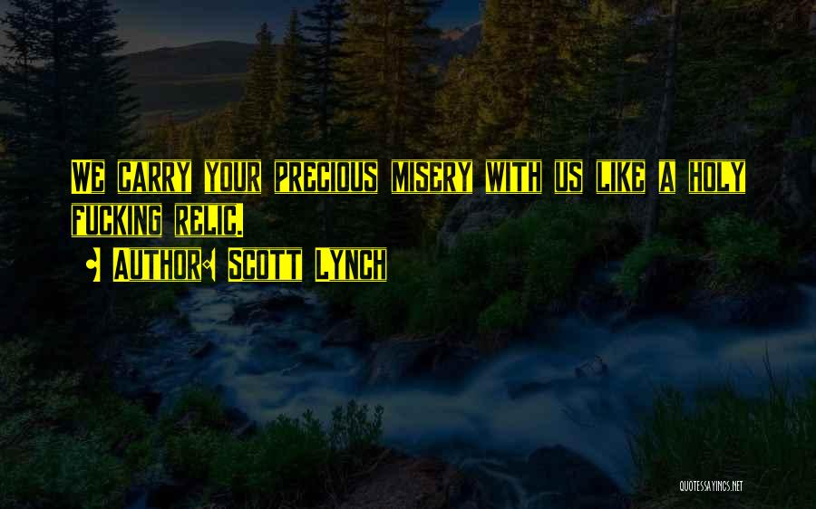 Scott Lynch Quotes: We Carry Your Precious Misery With Us Like A Holy Fucking Relic.