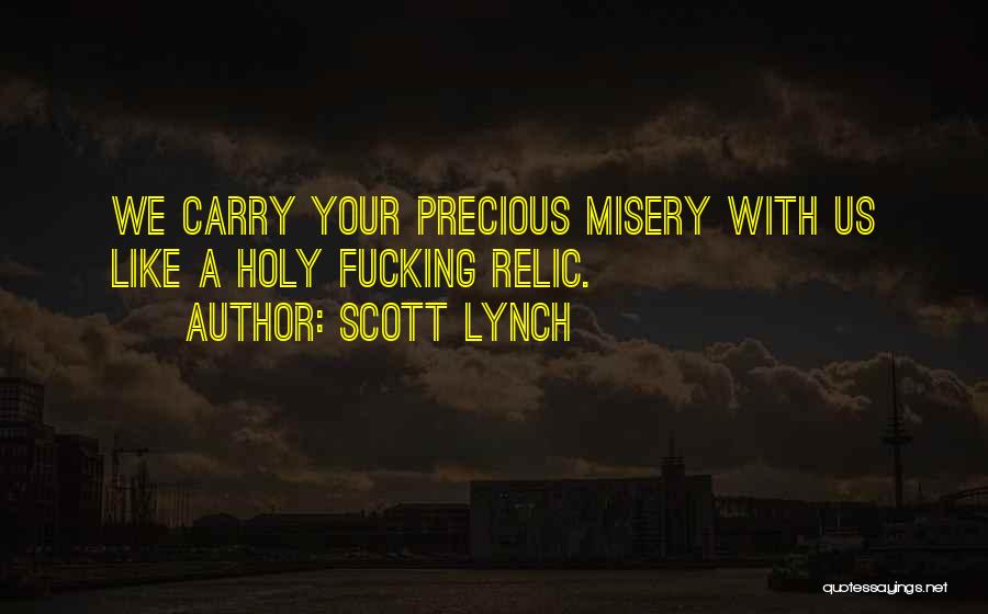 Scott Lynch Quotes: We Carry Your Precious Misery With Us Like A Holy Fucking Relic.