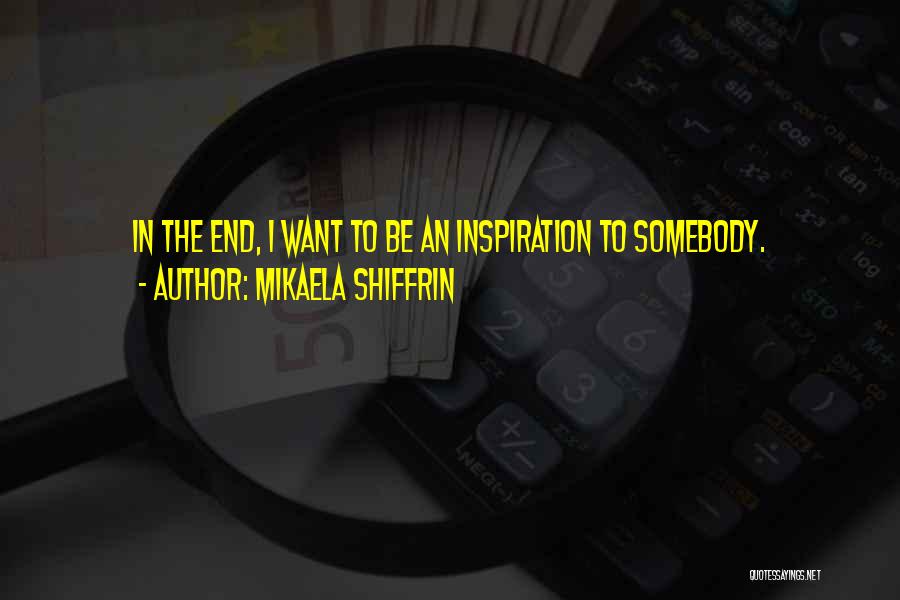 Mikaela Shiffrin Quotes: In The End, I Want To Be An Inspiration To Somebody.