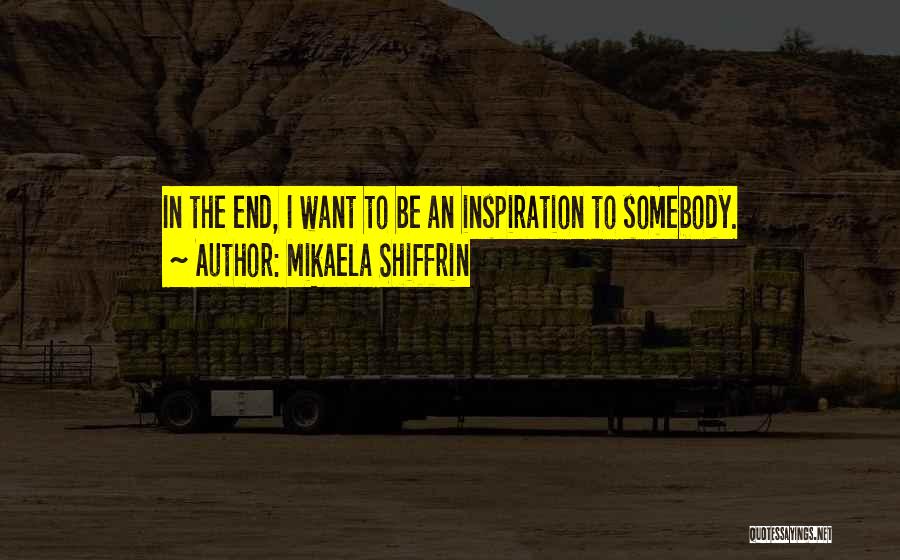 Mikaela Shiffrin Quotes: In The End, I Want To Be An Inspiration To Somebody.