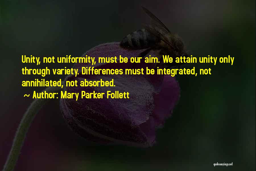 Mary Parker Follett Quotes: Unity, Not Uniformity, Must Be Our Aim. We Attain Unity Only Through Variety. Differences Must Be Integrated, Not Annihilated, Not