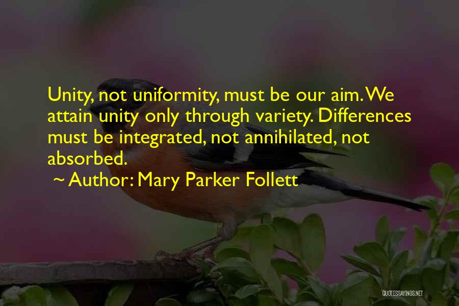 Mary Parker Follett Quotes: Unity, Not Uniformity, Must Be Our Aim. We Attain Unity Only Through Variety. Differences Must Be Integrated, Not Annihilated, Not