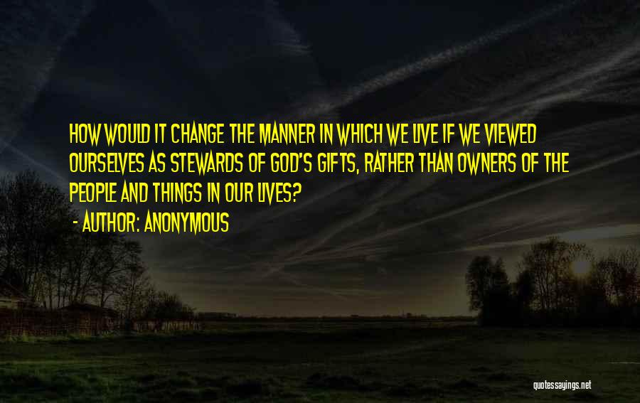 Anonymous Quotes: How Would It Change The Manner In Which We Live If We Viewed Ourselves As Stewards Of God's Gifts, Rather