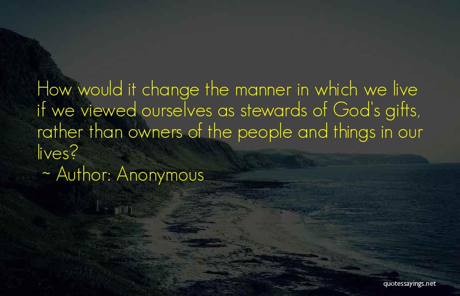 Anonymous Quotes: How Would It Change The Manner In Which We Live If We Viewed Ourselves As Stewards Of God's Gifts, Rather