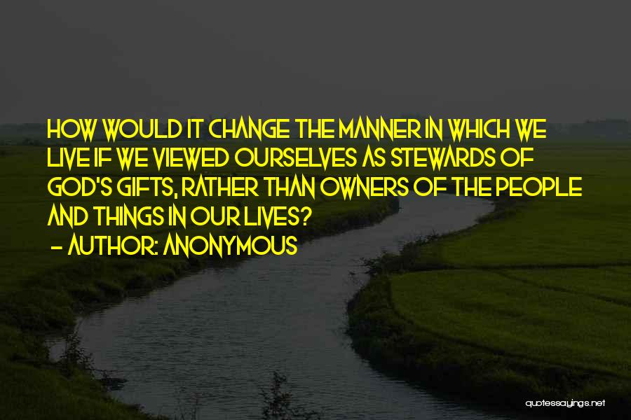 Anonymous Quotes: How Would It Change The Manner In Which We Live If We Viewed Ourselves As Stewards Of God's Gifts, Rather