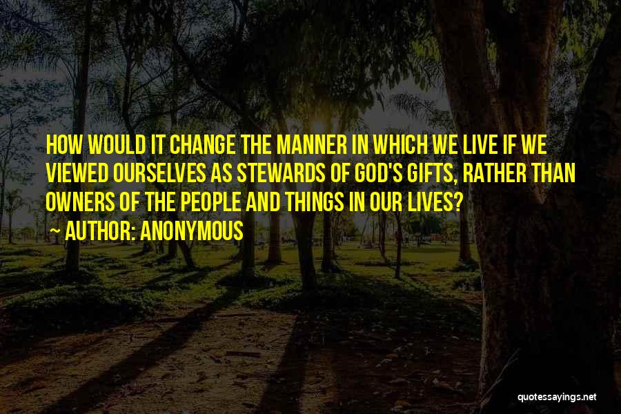 Anonymous Quotes: How Would It Change The Manner In Which We Live If We Viewed Ourselves As Stewards Of God's Gifts, Rather