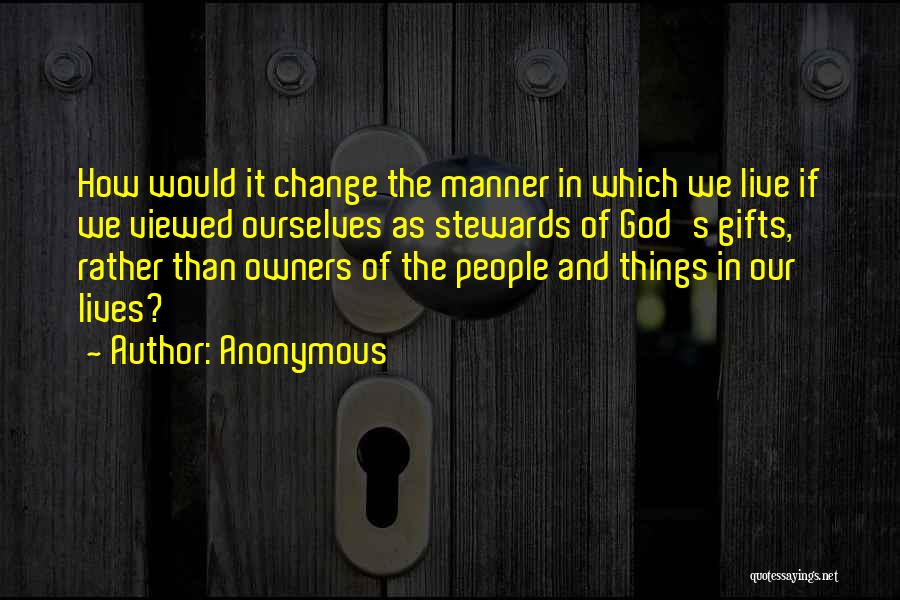 Anonymous Quotes: How Would It Change The Manner In Which We Live If We Viewed Ourselves As Stewards Of God's Gifts, Rather