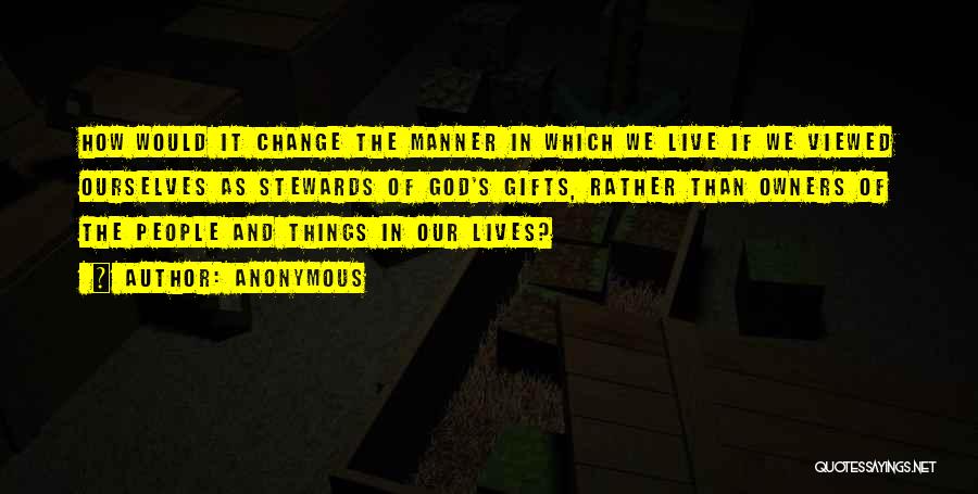 Anonymous Quotes: How Would It Change The Manner In Which We Live If We Viewed Ourselves As Stewards Of God's Gifts, Rather