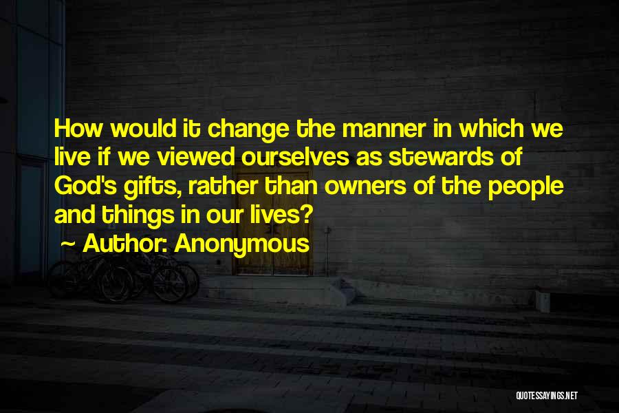 Anonymous Quotes: How Would It Change The Manner In Which We Live If We Viewed Ourselves As Stewards Of God's Gifts, Rather